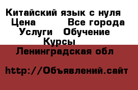 Китайский язык с нуля. › Цена ­ 750 - Все города Услуги » Обучение. Курсы   . Ленинградская обл.